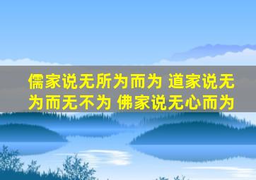 儒家说无所为而为 道家说无为而无不为 佛家说无心而为